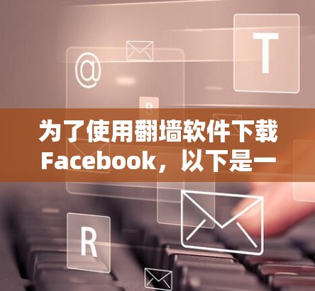 为了使用翻墙软件下载Facebook,以下是一步步的指南 为了使用翻墙软件下载Facebook,以下是一步步的指南
