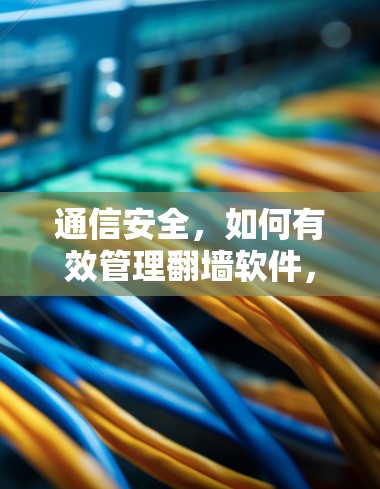 通信安全,如何有效管理翻墙软件,保护通信数据安全 通信安全,如何有效管理翻墙软件,保护通信数据安全
