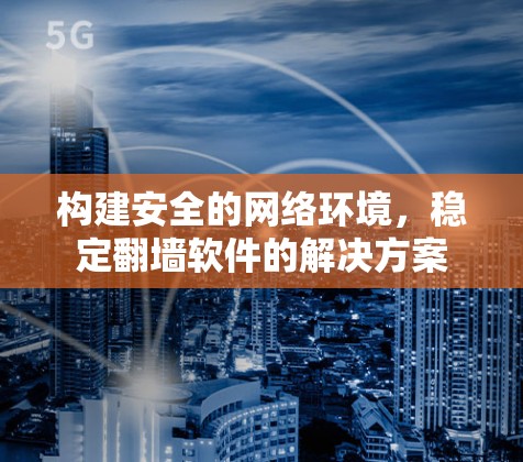 构建安全的网络环境,稳定翻墙软件的解决方案 构建安全的网络环境,稳定翻墙软件的解决方案