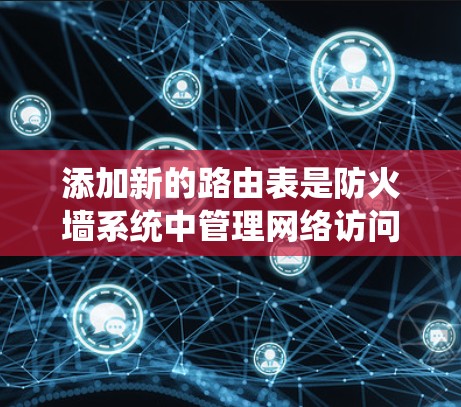 添加新的路由表是防火墙系统中管理网络访问控制的重要步骤。以下是一步步的指南 添加新的路由表是防火墙系统中管理网络访问控制的重要步骤。以下是一步步的指南