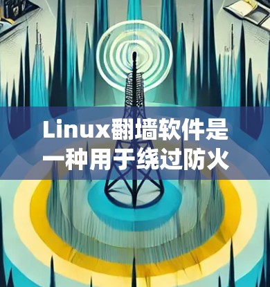 Linux翻墙软件是一种用于绕过防火墙技术，让用户能够访问外部网络的工具。以下是一些常见的Linux翻墙软件及其特点