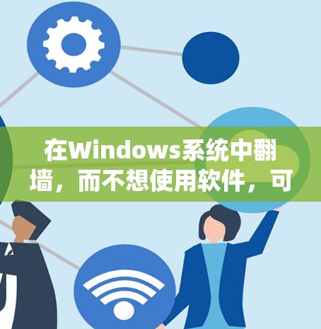 在Windows系统中翻墙,而不想使用软件,可以通过以下步骤操作 在Windows系统中翻墙,而不想使用软件,可以通过以下步骤操作