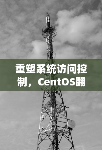重塑系统访问控制,CentOS翻墙软件的全生命周期管理 重塑系统访问控制,CentOS翻墙软件的全生命周期管理