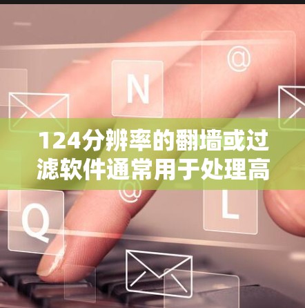 124分辨率的翻墙或过滤软件通常用于处理高分辨率图像、视频或图片文件。以下是一些常用的124分辨率翻墙或过滤软件推荐 124分辨率的翻墙或过滤软件通常用于处理高分辨率图像、视频或图片文件。以下是一些常用的124分辨率翻墙或过滤软件推荐
