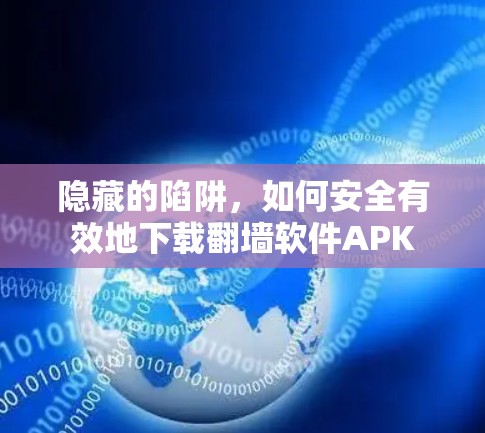 隐藏的陷阱,如何安全有效地下载翻墙软件APK 隐藏的陷阱,如何安全有效地下载翻墙软件APK