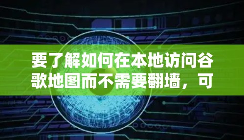 要了解如何在本地访问谷歌地图而不需要翻墙,可以考虑以下几种解决方案 要了解如何在本地访问谷歌地图而不需要翻墙,可以考虑以下几种解决方案