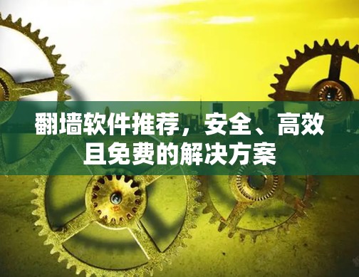 翻墙软件推荐,安全、高效且免费的解决方案 翻墙软件推荐,安全、高效且免费的解决方案