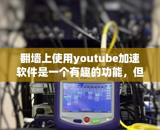 翻墙上使用youtube加速软件是一个有趣的功能，但也面临着一些潜在的问题。以下是对该问题的分步解释和答案