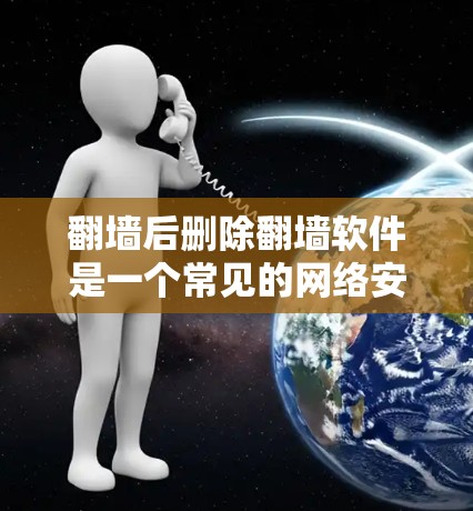 翻墙后删除翻墙软件是一个常见的网络安全问题，尤其是在用户安装了翻墙工具后，翻墙后的服务器或网页上仍然存在未删除的软件。以下是一些步骤和方法，可以帮助你轻松地在翻墙后删除这些翻墙软件