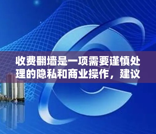 收费翻墙是一项需要谨慎处理的隐私和商业操作,建议遵循以下步骤 收费翻墙是一项需要谨慎处理的隐私和商业操作,建议遵循以下步骤