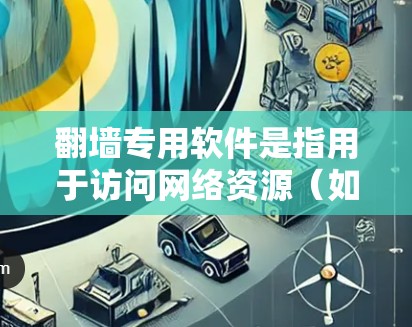 翻墙专用软件是指用于访问网络资源（如文件、网站等）的专用软件，通常需要通过网络设备来实现。以下是一些常见的翻墙专用软件推荐