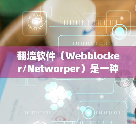 翻墙软件（Webblocker/Networper）是一种用于阻止未经授权访问或网络连接的工具。以下是几种常见的翻墙软件及其特点