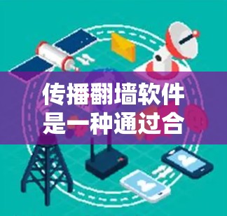 传播翻墙软件是一种通过合法途径在不访问目标网站的情况下下载或上传文件的软件。以下是对传播翻墙软件的详细分析