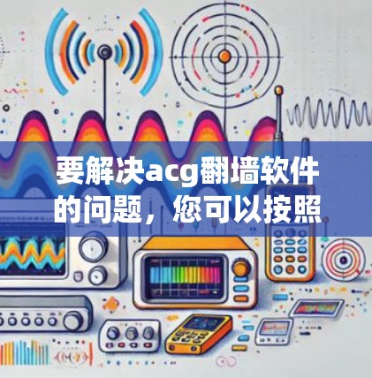 要解决acg翻墙软件的问题，您可以按照以下步骤进行选择和操作