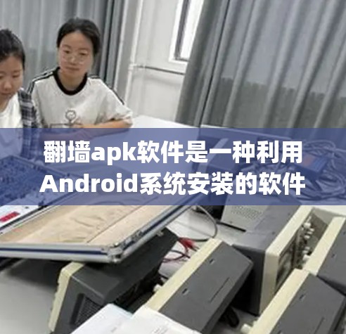 翻墙apk软件是一种利用Android系统安装的软件，用于在手机上访问用户不想访问的网站、服务或论坛，涉及加密技术如HTTPS等。以下是对该话题的详细分析和解答