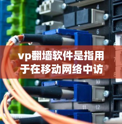 vp翻墙软件是指用于在移动网络中访问互联网的移动应用，通常用于观看视频、流媒体或社交媒体，但需要了解其安全性、功能限制和使用方法。以下是对这些软件的详细介绍