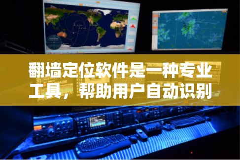 翻墙定位软件是一种专业工具，帮助用户自动识别和定位需要复制的内容或网络设备，从而实现远程访问和跨平台管理。以下是对该工具的详细分析和总结
