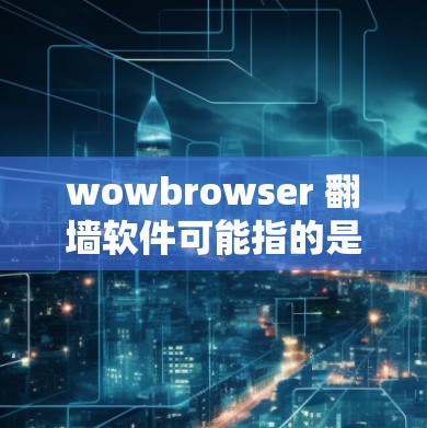 wowbrowser 翻墙软件可能指的是用于解决IP地址冲突的翻墙工具。翻墙功能通常用于让不同IP地址的用户使用同一台服务器，从而优化网络性能和资源利用率