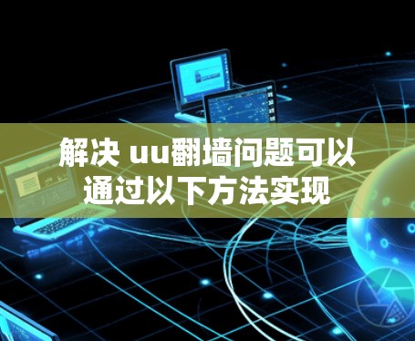解决 uu翻墙问题可以通过以下方法实现