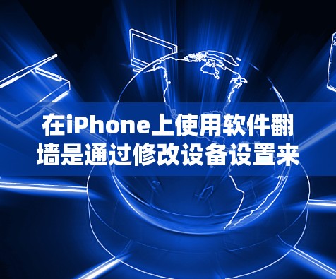 在iPhone上使用软件翻墙是通过修改设备设置来更改网络连接方式的一种方法。以下是有步骤的操作指南