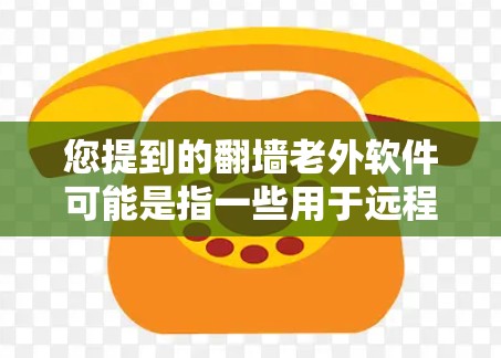 您提到的翻墙老外软件可能是指一些用于远程文件传输或访问的软件工具。这些软件通常允许用户通过网络上传导文件，可能用于个人用途或商业用途。以下是一些常见的翻墙软件及其特点，供您参考