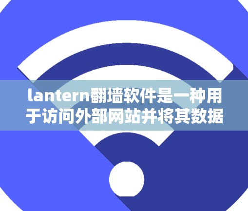 lantern翻墙软件是一种用于访问外部网站并将其数据返回到目标服务器的技术。通过解析和访问外部网站的URL，软件可以降低访问外部网站的延迟和防止数据被截获。以下是一些关键点