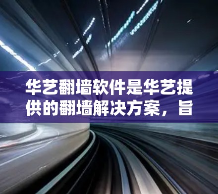 华艺翻墙软件是华艺提供的翻墙解决方案，旨在将下载的网页和文件从一个网站复制到另一个安全的网站。以下是对华艺翻墙软件的详细信息