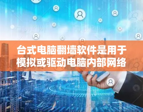 台式电脑翻墙软件是用于模拟或驱动电脑内部网络的工具，常见于网络问题的解决和网络驱动设备的设置。以下是对该主题的分步解释