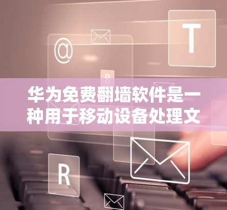 华为免费翻墙软件是一种用于移动设备处理文件的工具，主要针对华为设备，如手机和智能设备。它可以帮助用户将文件从手机翻墙到其他设备，如电脑或服务器上。以下是关于华为免费翻墙软件的详细分析