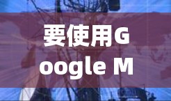 要使用Google Maps翻墙功能，您可以按照以下步骤操作