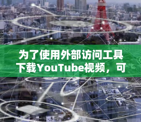 为了使用外部访问工具下载YouTube视频，可以按照以下步骤操作