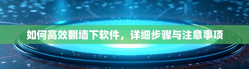 如何高效翻墙下软件，详细步骤与注意事项