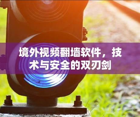 境外视频翻墙软件，技术与安全的双刃剑
