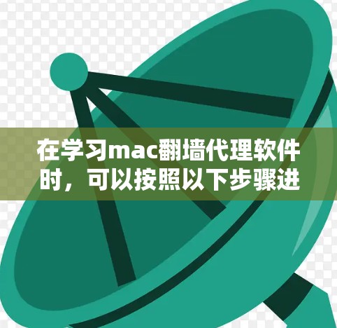 在学习mac翻墙代理软件时，可以按照以下步骤进行