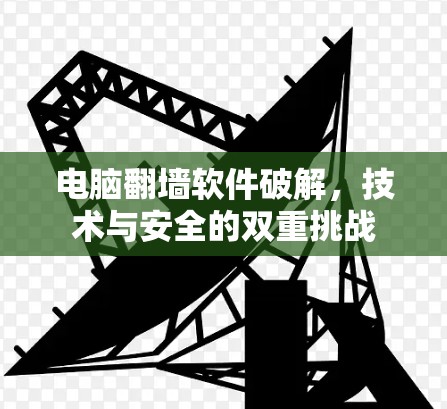 电脑翻墙软件破解，技术与安全的双重挑战