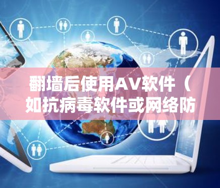 翻墙后使用AV软件（如抗病毒软件或网络防护软件）主要用于保护个人计算机免受网络攻击，尤其是在网络监控或安全审计场景中。翻墙技术用于监控和分析网络流量，而AV软件则用于防护和监控这些流量