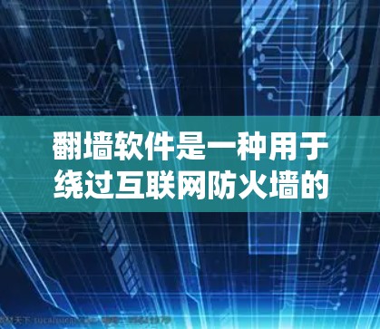 翻墙软件是一种用于绕过互联网防火墙的工具，允许用户访问需要访问的网站，而不被防火墙阻止。以下是对翻墙软件的详细总结