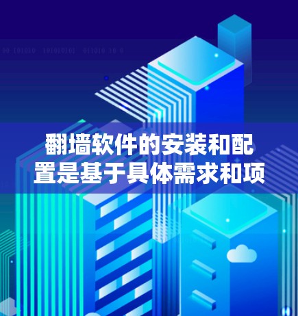 翻墙软件的安装和配置是基于具体需求和项目特点的，所以建议用户根据自己的情况选择合适的解决方案