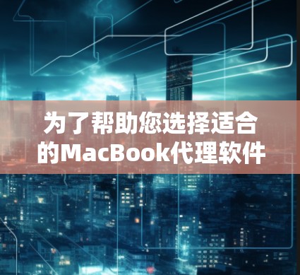 为了帮助您选择适合的MacBook代理软件，以下是详细的步骤和建议