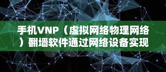 手机VNP（虚拟网络物理网络）翻墙软件通过网络设备实现内部网络与外部网络之间的映射，扩展设备访问范围，减少数据传输。以下是对手机VNP翻墙软件的详细分析和建议