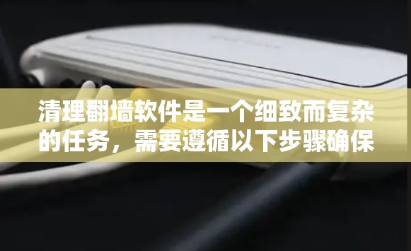 清理翻墙软件是一个细致而复杂的任务，需要遵循以下步骤确保安全和高效