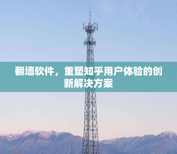 翻墙软件，重塑知乎用户体验的创新解决方案