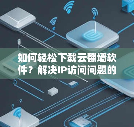 如何轻松下载云翻墙软件？解决IP访问问题的高效解决方案