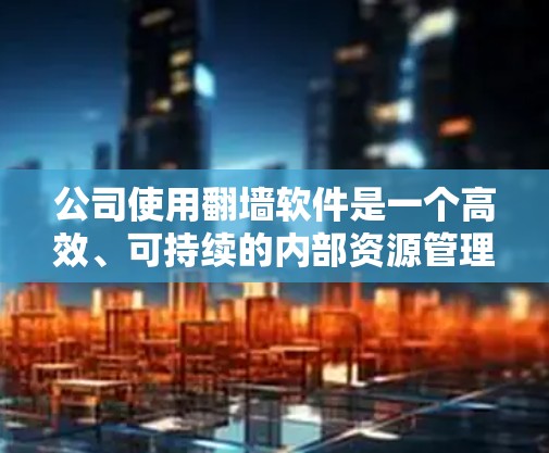 公司使用翻墙软件是一个高效、可持续的内部资源管理策略，旨在减少网络依赖和资源消耗。以下是对公司使用翻墙软件的全面分析