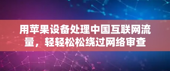 用苹果设备处理中国互联网流量,轻轻松松绕过网络审查 用苹果设备处理中国互联网流量,轻轻松松绕过网络审查