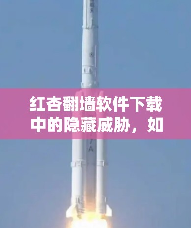 红杏翻墙软件下载中的隐藏威胁，如何安全下载