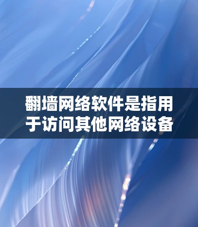 翻墙网络软件是指用于访问其他网络设备的软件，包括VPN、网络代理和虚拟网络服务。这些软件通过互联网连接到其他国家的网络设备，提供访问国际网络的功能。以下是对翻墙网络软件的详细介绍