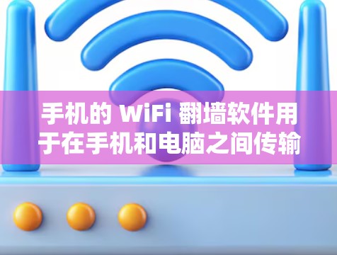 手机的 WiFi 翻墙软件用于在手机和电脑之间传输数据，如文件、视频或照片。以下是对如何使用这些软件的详细指南